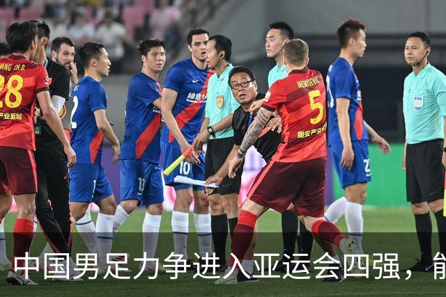 中国男足力争进入亚运会四强，能否打破28年遗憾？