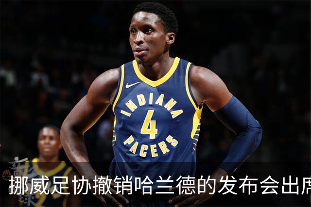 挪威足协撤销哈兰德的发布会出席安排以避开敏感话题